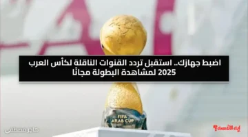 اضبط جهازك.. استقبل تردد القنوات الناقلة لكأس العرب 2025 لمشاهدة البطولة مجانًا